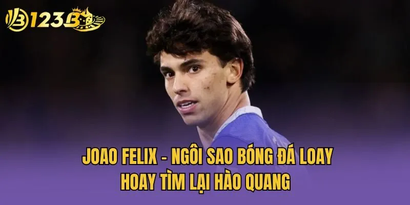 Joao Felix - Ngôi Sao Bóng Đá Loay Hoay Tìm Lại Hào Quang 