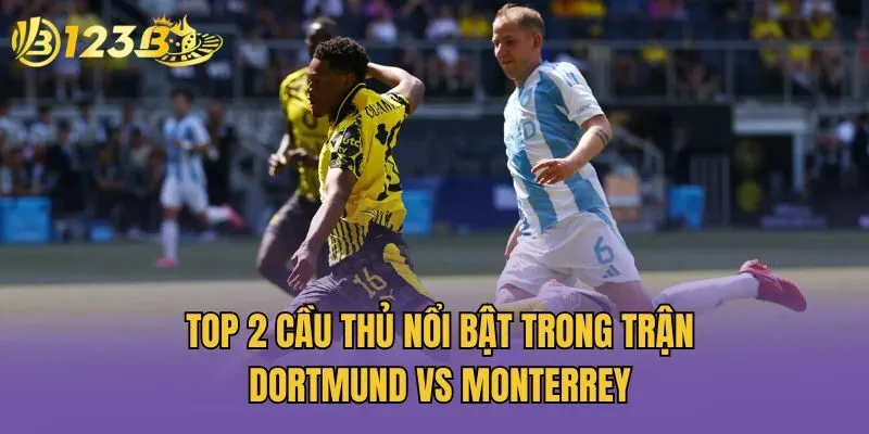 Top 2 cầu thủ nổi bật trong trận Dortmund vs Monterrey