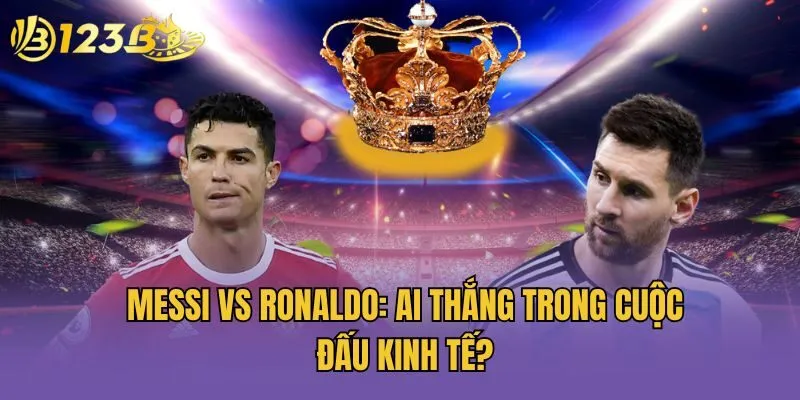 Messi vs Ronaldo: Ai thắng trong cuộc đấu kinh tế?