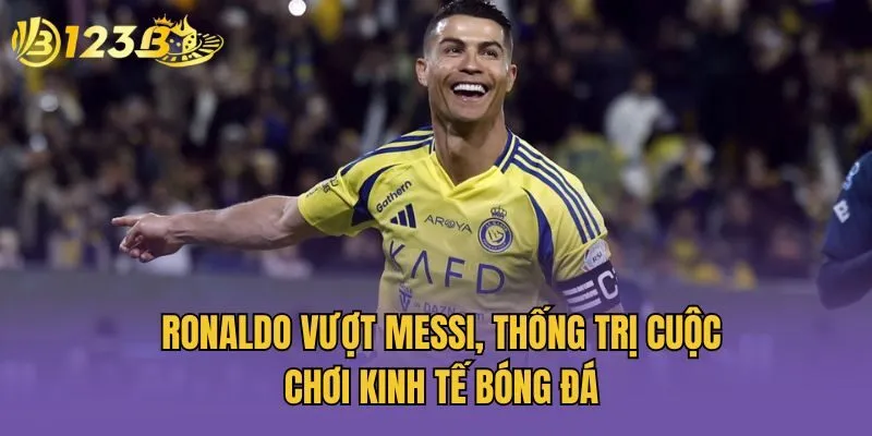 Ronaldo Vượt Messi, Thống Trị Cuộc Chơi Kinh Tế Bóng Đá