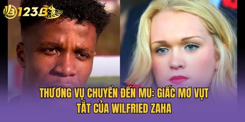 Thương vụ chuyển đến MU: Giấc mơ vụt tắt của Wilfried Zaha