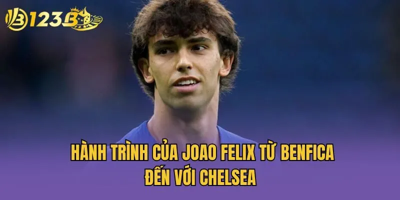 Hành trình của Joao Felix từ Benfica đến với Chelsea 